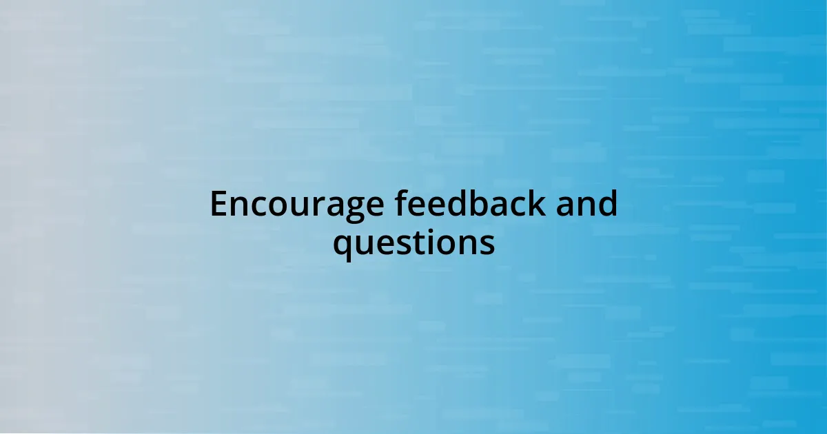 Encourage feedback and questions