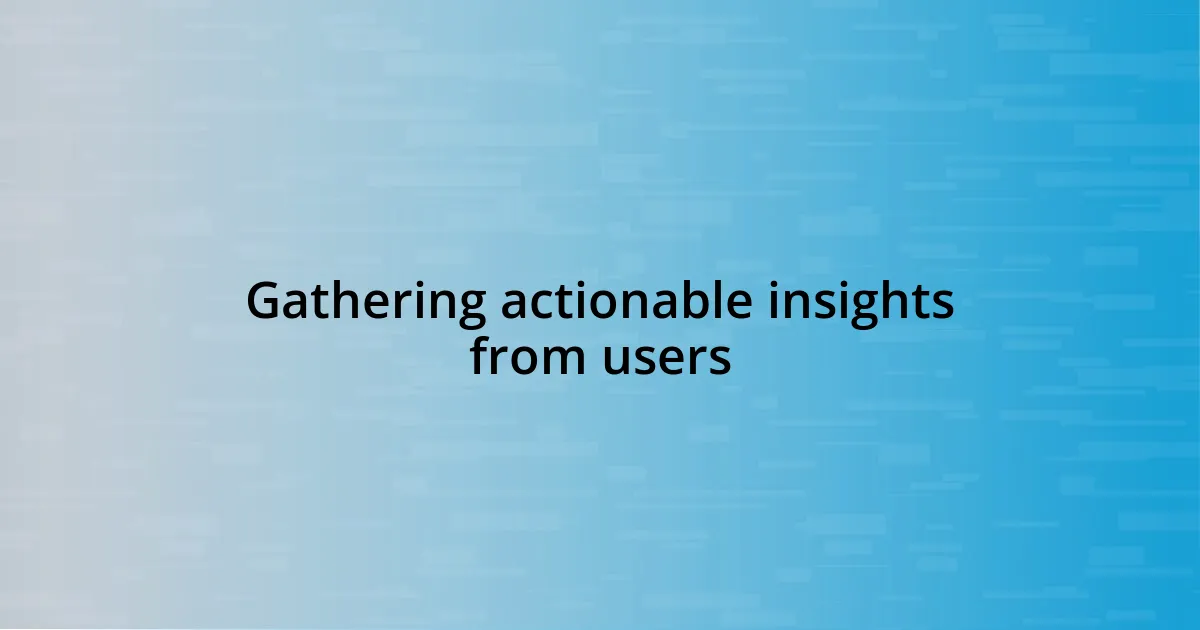 Gathering actionable insights from users